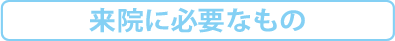 来院に必要なもの