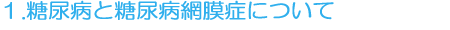 1.糖尿病と糖尿病網膜症について